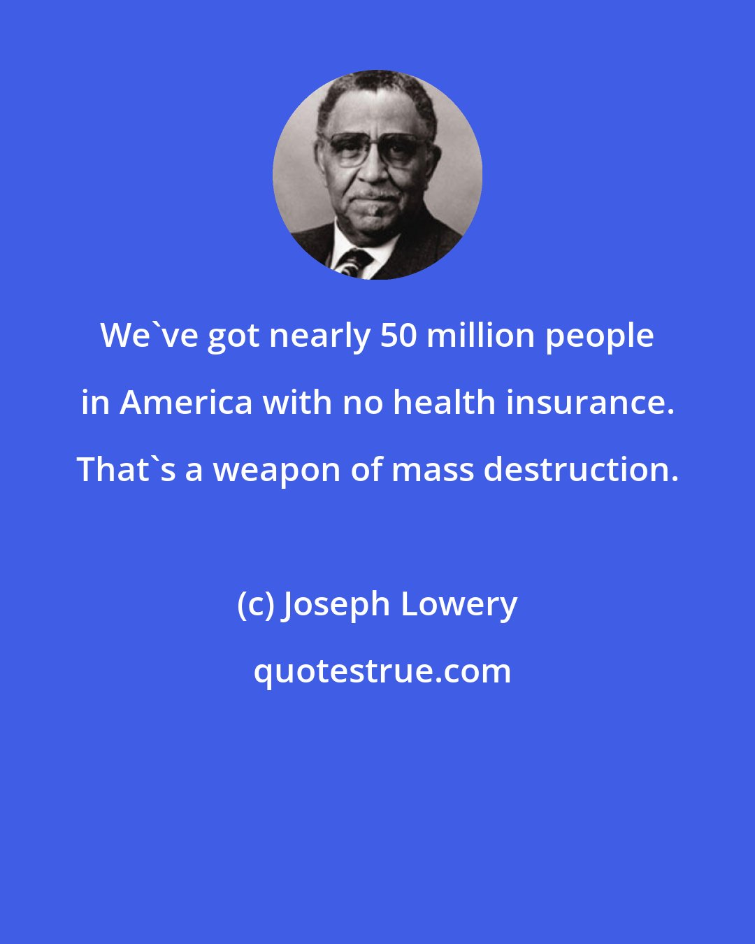 Joseph Lowery: We've got nearly 50 million people in America with no health insurance. That's a weapon of mass destruction.