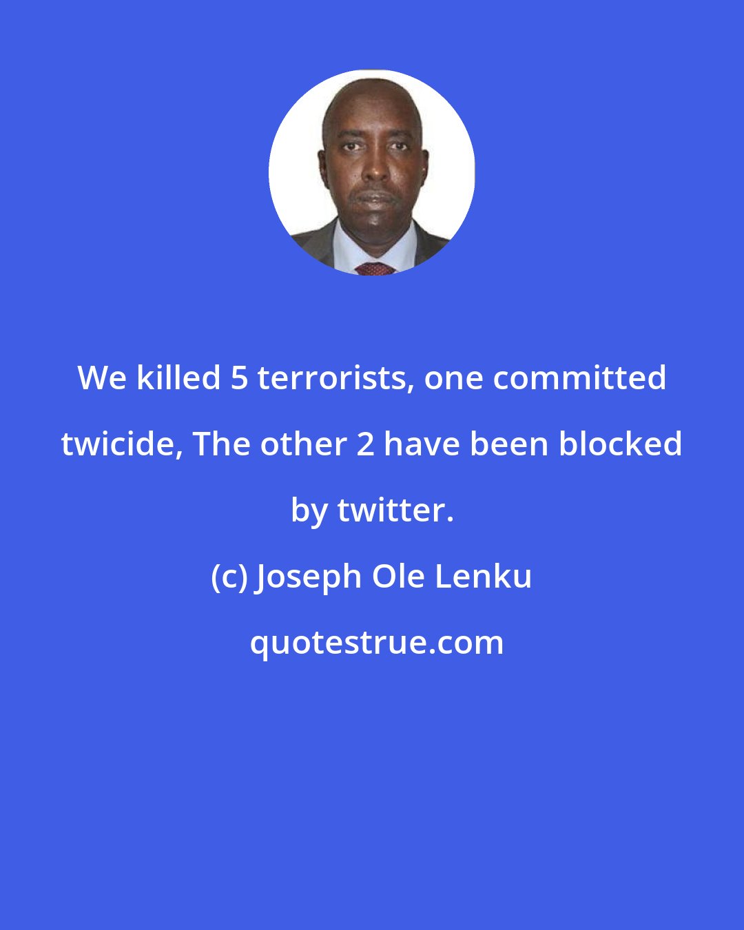 Joseph Ole Lenku: We killed 5 terrorists, one committed twicide, The other 2 have been blocked by twitter.