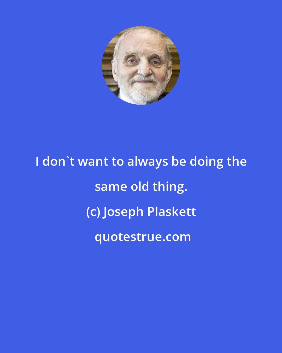 Joseph Plaskett: I don't want to always be doing the same old thing.