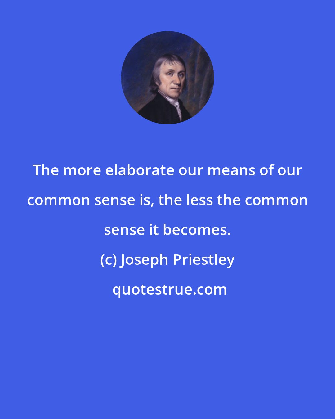 Joseph Priestley: The more elaborate our means of our common sense is, the less the common sense it becomes.