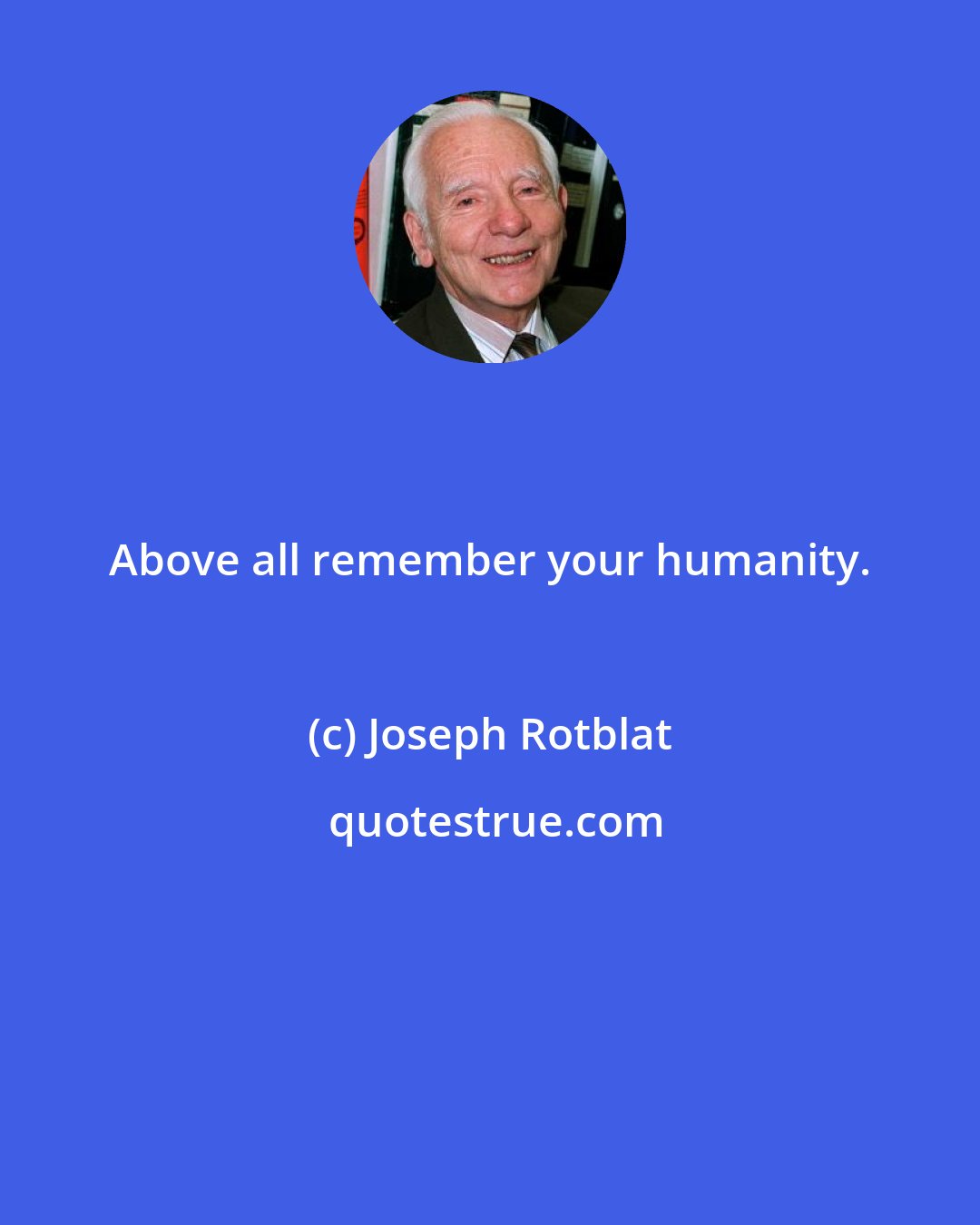 Joseph Rotblat: Above all remember your humanity.