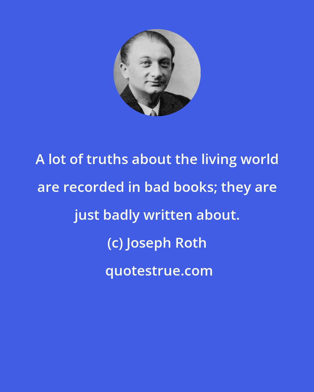 Joseph Roth: A lot of truths about the living world are recorded in bad books; they are just badly written about.