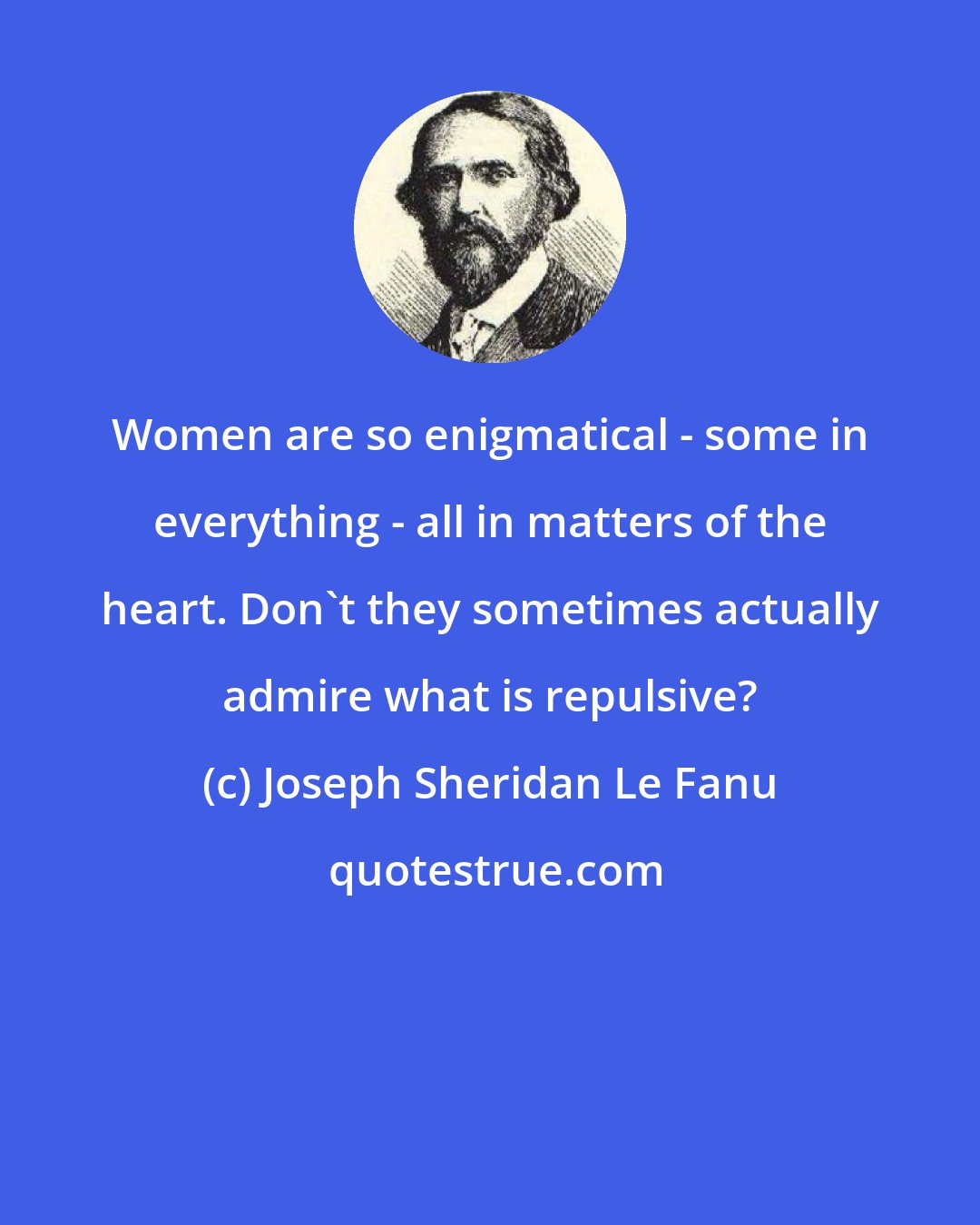 Joseph Sheridan Le Fanu: Women are so enigmatical - some in everything - all in matters of the heart. Don't they sometimes actually admire what is repulsive?
