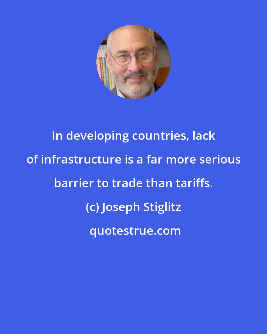 Joseph Stiglitz: In developing countries, lack of infrastructure is a far more serious barrier to trade than tariffs.
