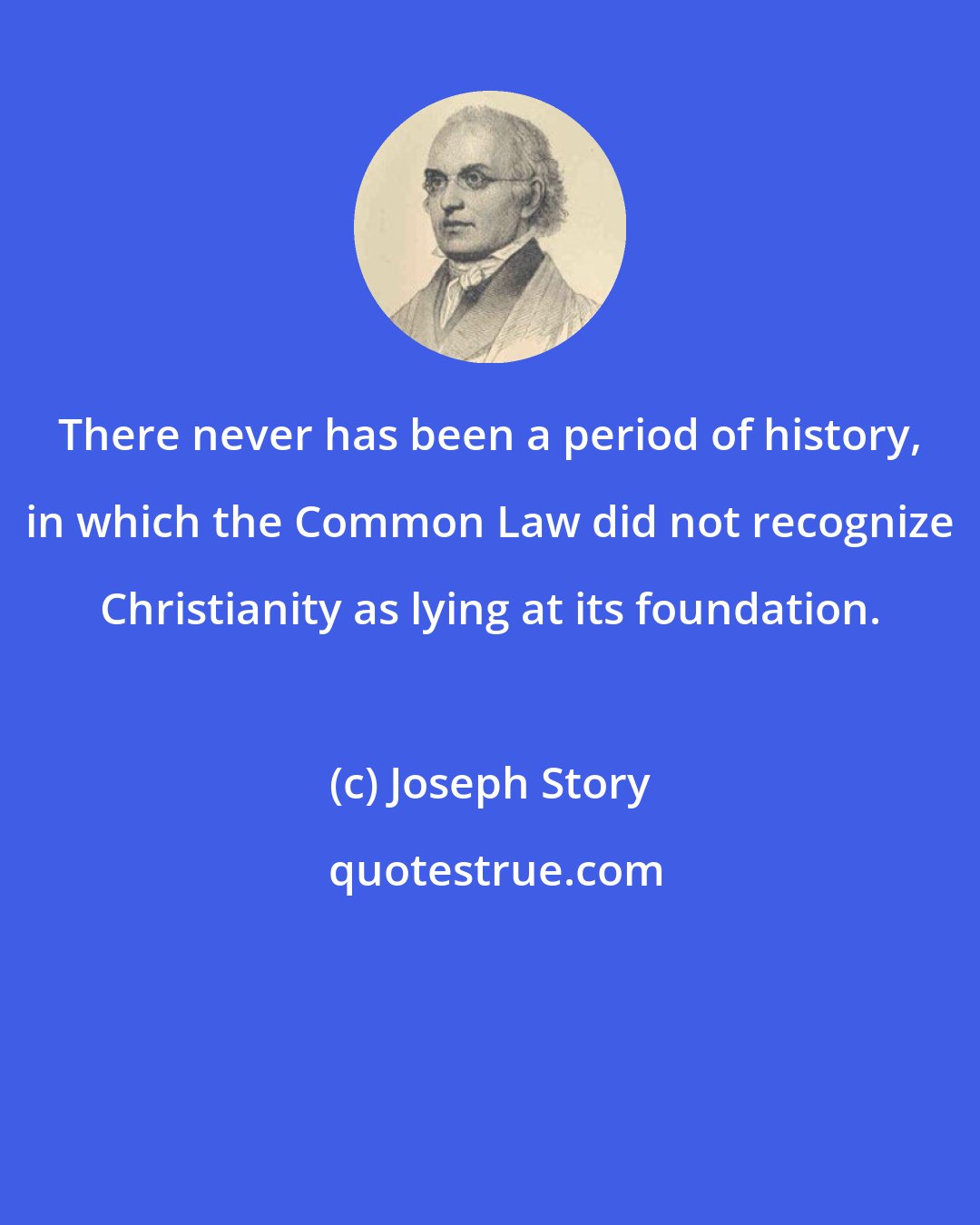 Joseph Story: There never has been a period of history, in which the Common Law did not recognize Christianity as lying at its foundation.