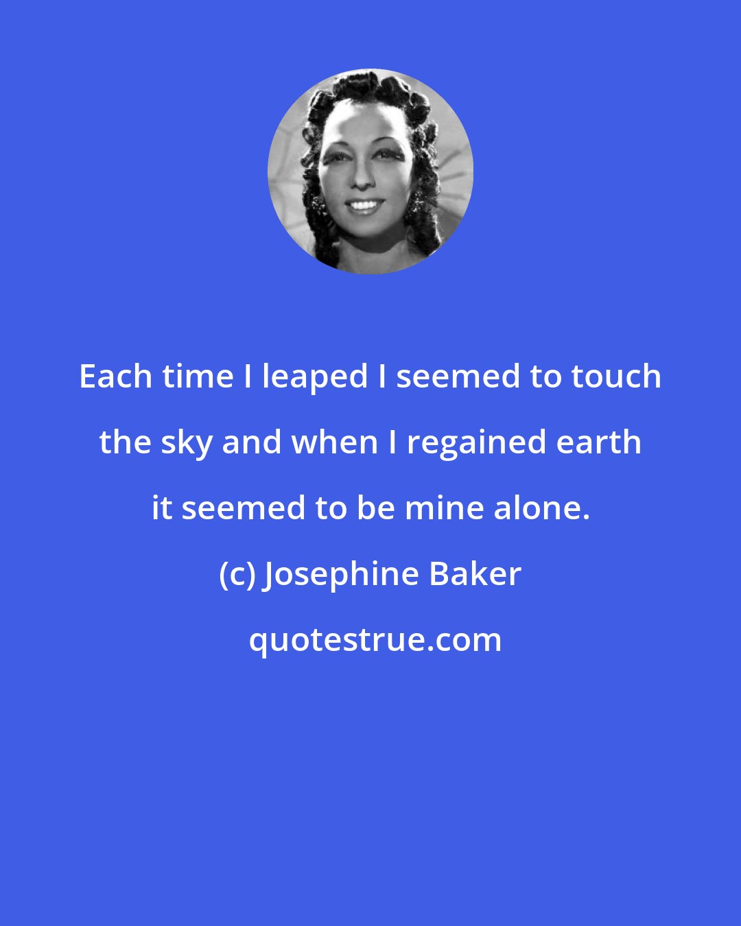 Josephine Baker: Each time I leaped I seemed to touch the sky and when I regained earth it seemed to be mine alone.