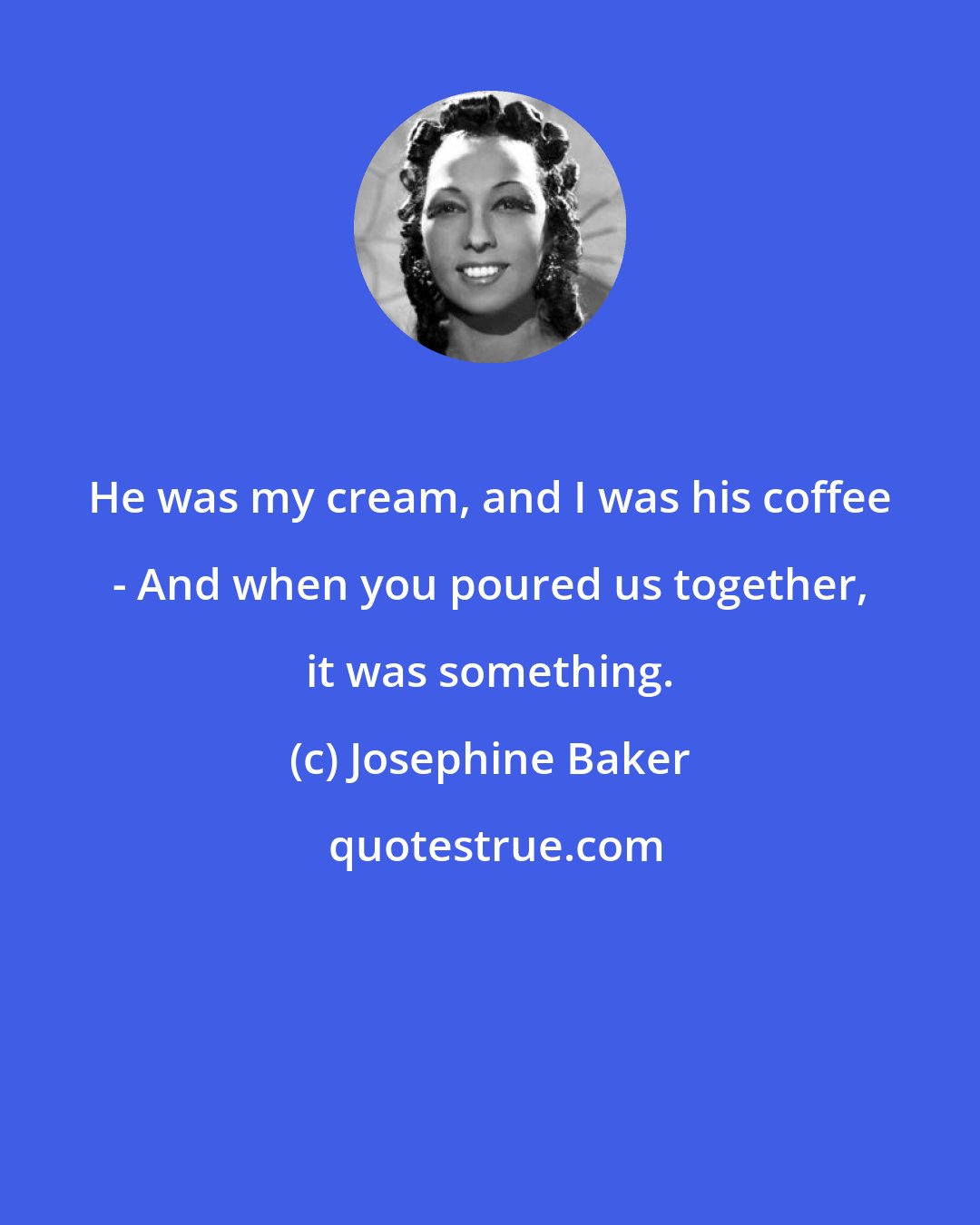 Josephine Baker: He was my cream, and I was his coffee - And when you poured us together, it was something.