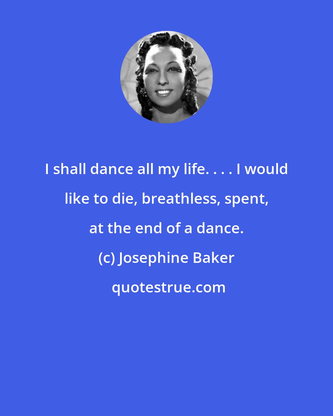 Josephine Baker: I shall dance all my life. . . . I would like to die, breathless, spent, at the end of a dance.