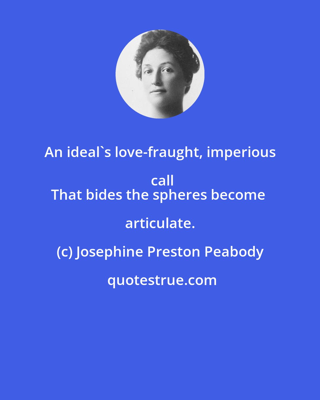 Josephine Preston Peabody: An ideal's love-fraught, imperious call
That bides the spheres become articulate.