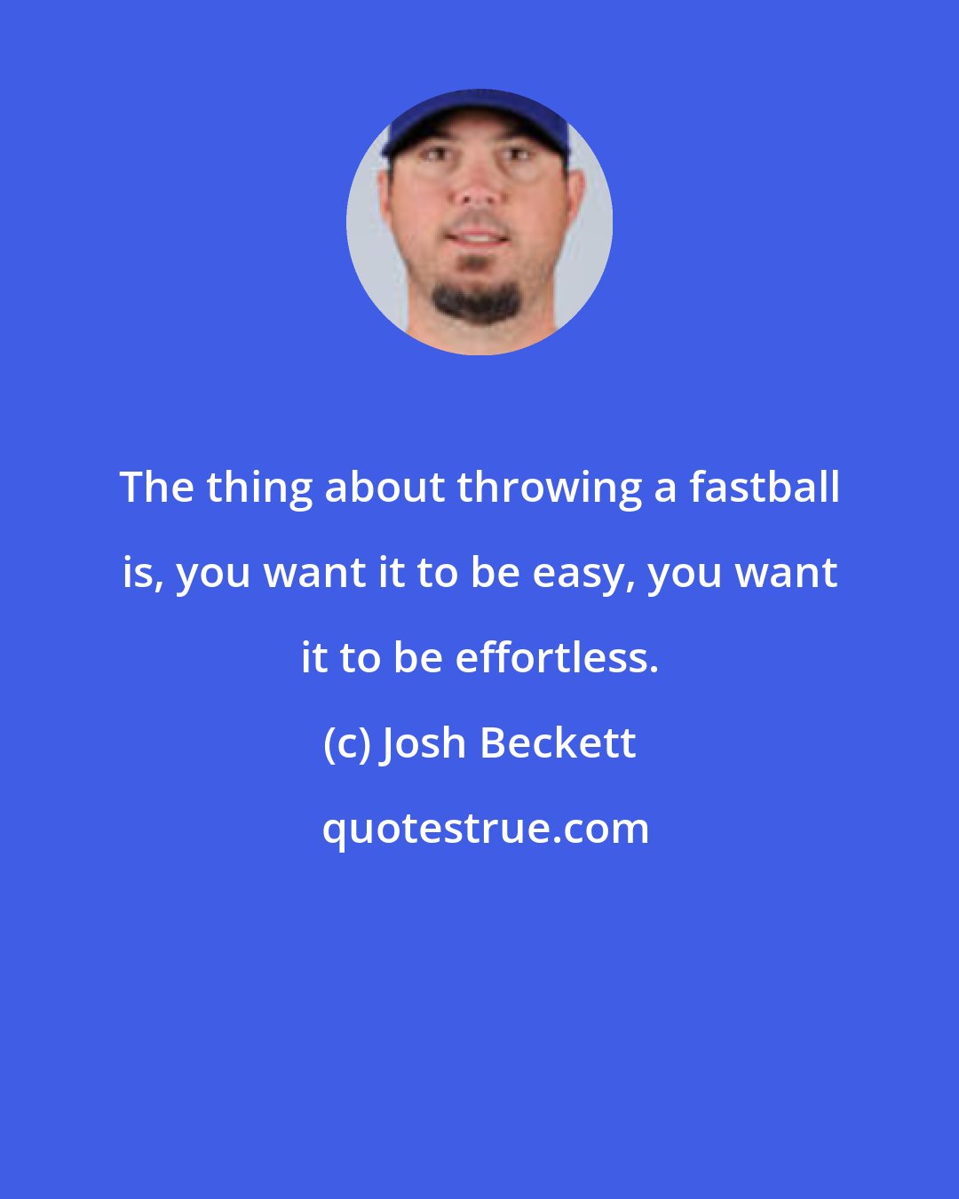 Josh Beckett: The thing about throwing a fastball is, you want it to be easy, you want it to be effortless.