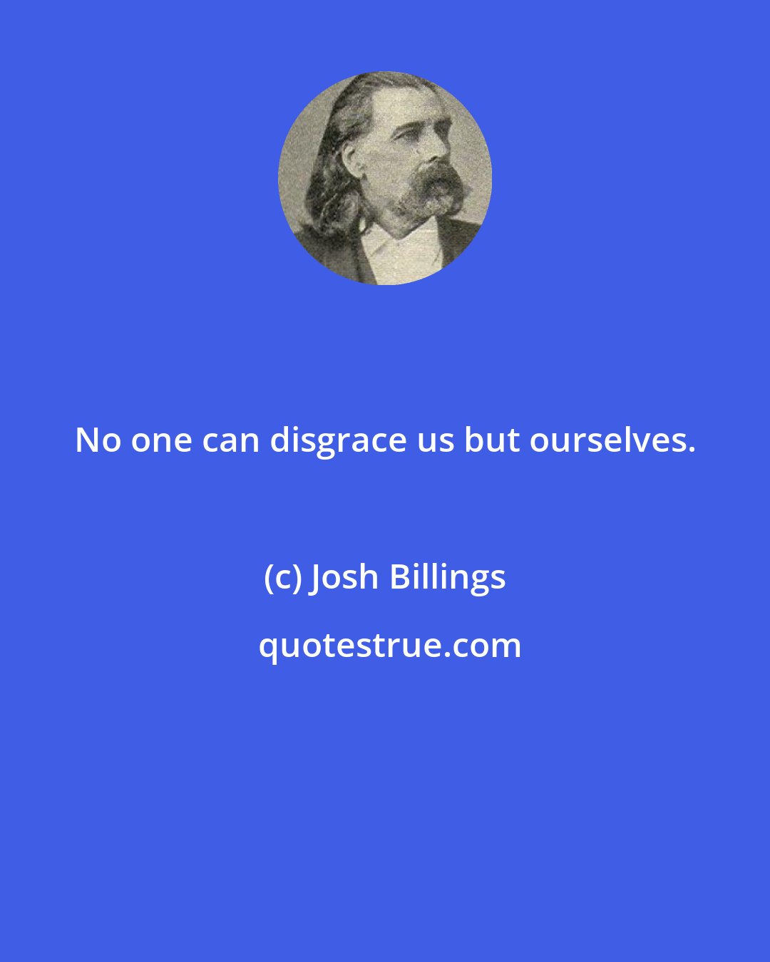 Josh Billings: No one can disgrace us but ourselves.