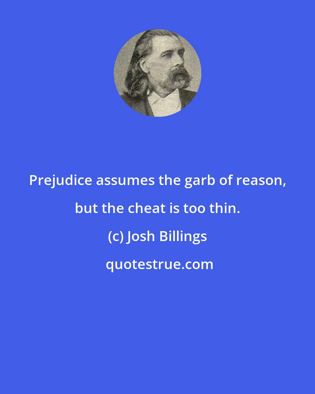 Josh Billings: Prejudice assumes the garb of reason, but the cheat is too thin.