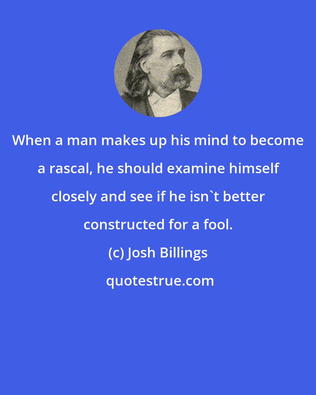 Josh Billings: When a man makes up his mind to become a rascal, he should examine himself closely and see if he isn't better constructed for a fool.