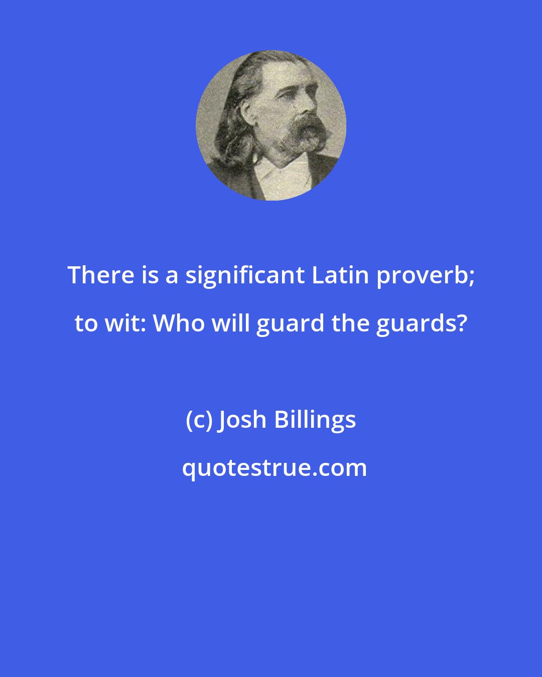 Josh Billings: There is a significant Latin proverb; to wit: Who will guard the guards?