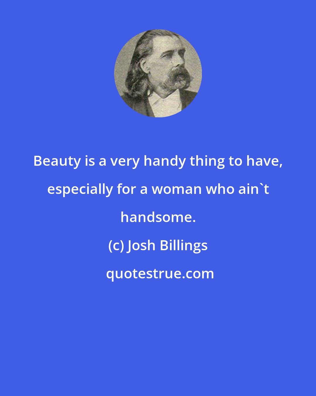 Josh Billings: Beauty is a very handy thing to have, especially for a woman who ain't handsome.