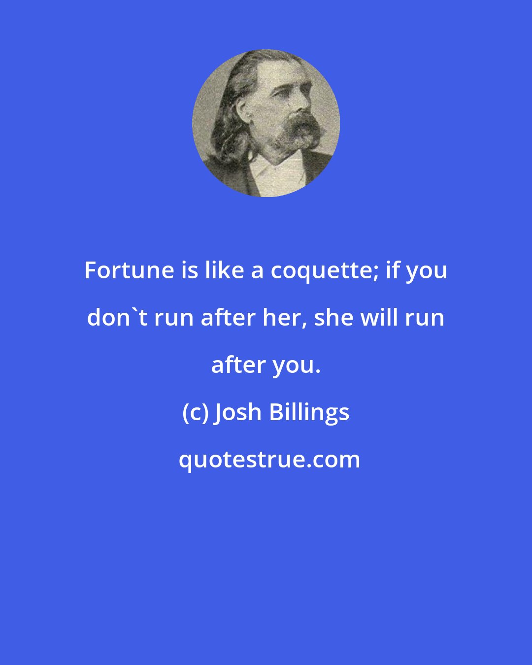 Josh Billings: Fortune is like a coquette; if you don't run after her, she will run after you.