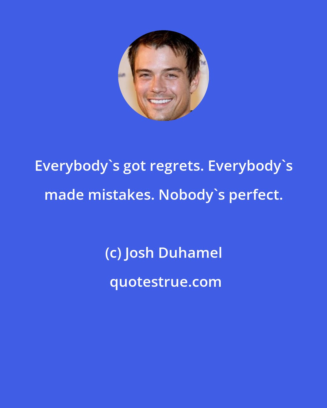 Josh Duhamel: Everybody's got regrets. Everybody's made mistakes. Nobody's perfect.