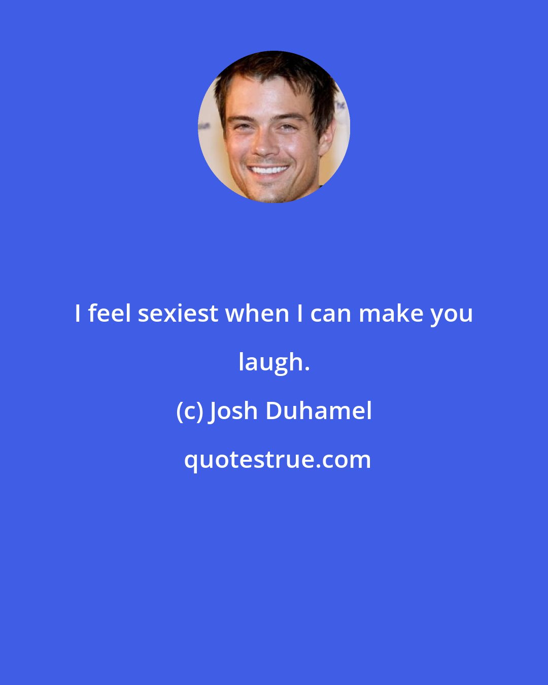 Josh Duhamel: I feel sexiest when I can make you laugh.