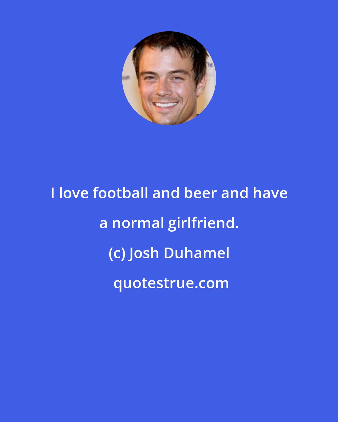 Josh Duhamel: I love football and beer and have a normal girlfriend.