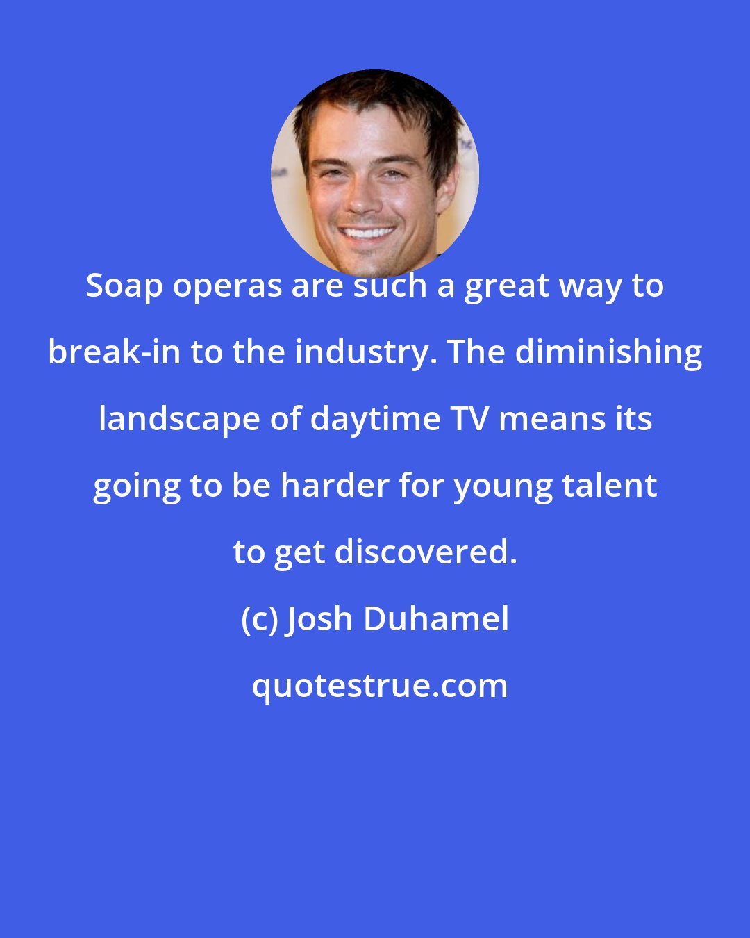 Josh Duhamel: Soap operas are such a great way to break-in to the industry. The diminishing landscape of daytime TV means its going to be harder for young talent to get discovered.