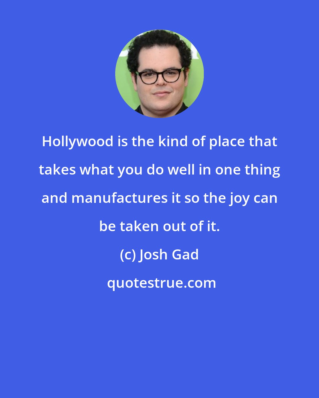 Josh Gad: Hollywood is the kind of place that takes what you do well in one thing and manufactures it so the joy can be taken out of it.