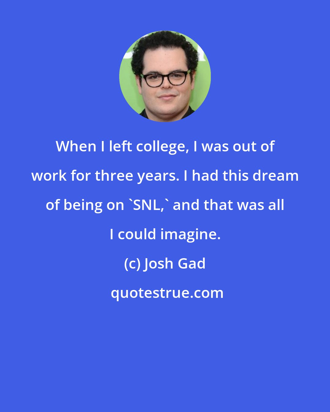 Josh Gad: When I left college, I was out of work for three years. I had this dream of being on 'SNL,' and that was all I could imagine.