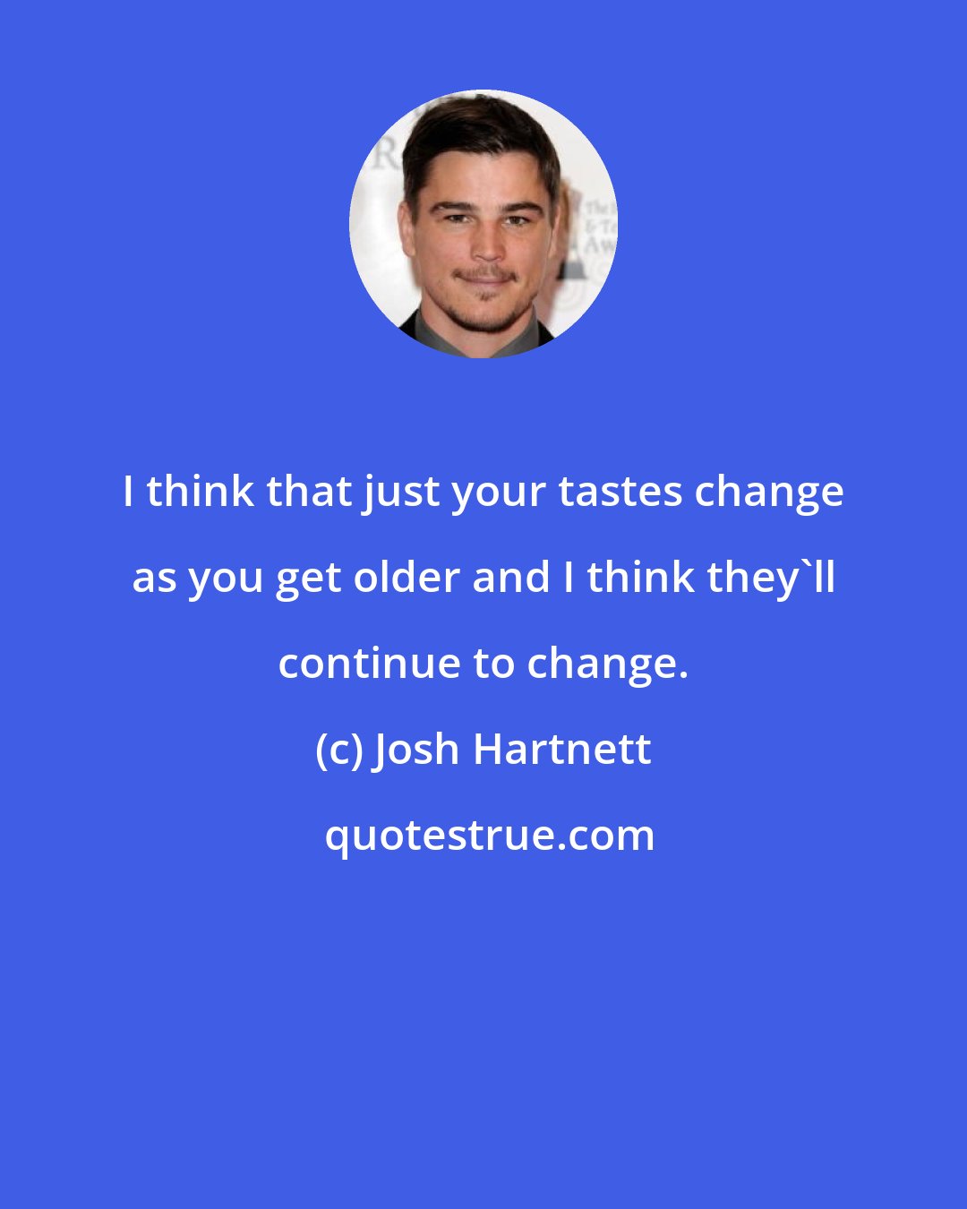 Josh Hartnett: I think that just your tastes change as you get older and I think they'll continue to change.