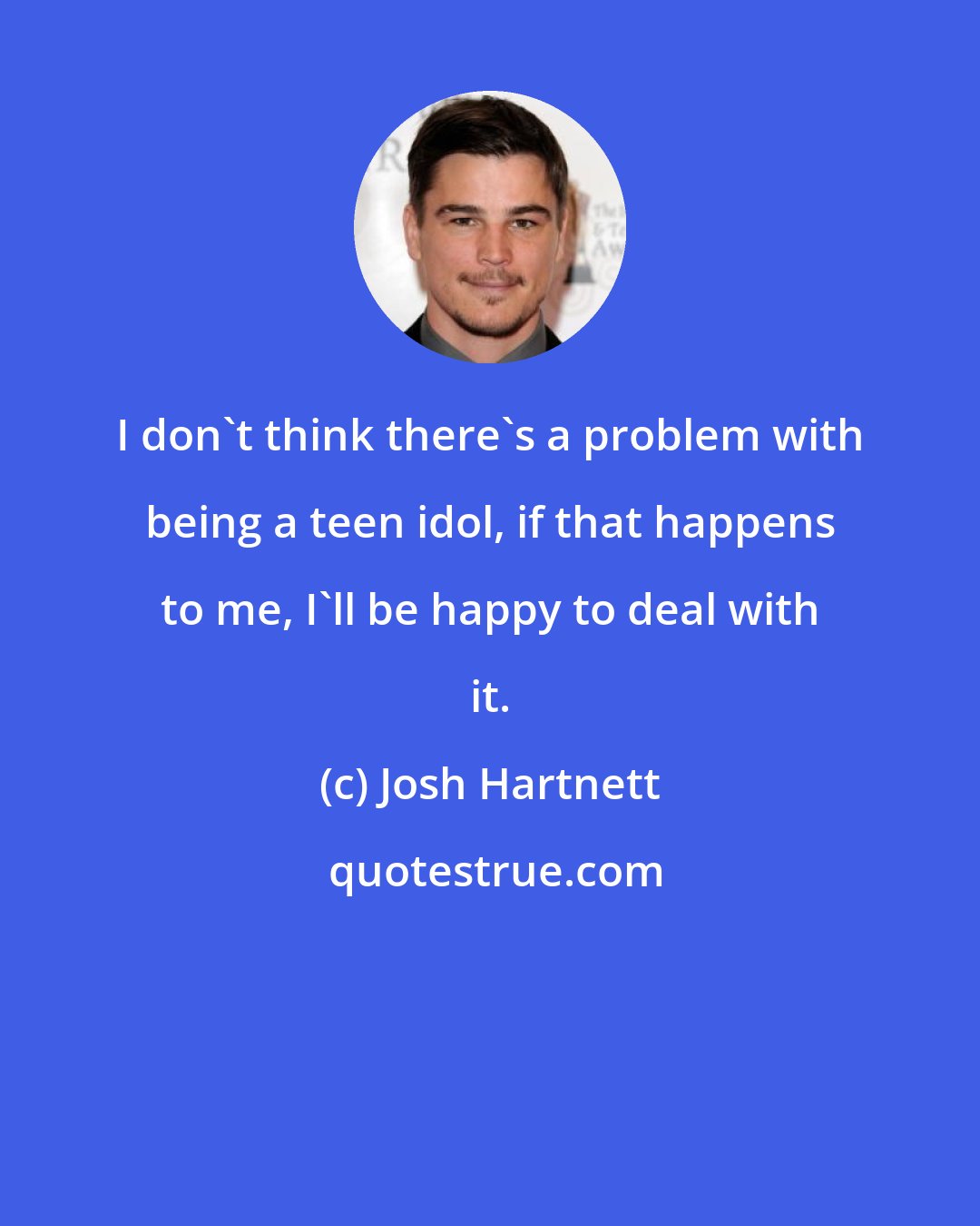 Josh Hartnett: I don't think there's a problem with being a teen idol, if that happens to me, I'll be happy to deal with it.