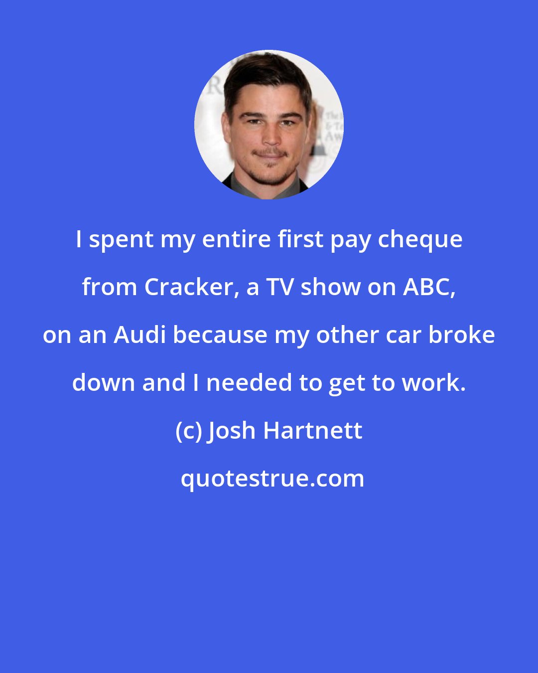 Josh Hartnett: I spent my entire first pay cheque from Cracker, a TV show on ABC, on an Audi because my other car broke down and I needed to get to work.