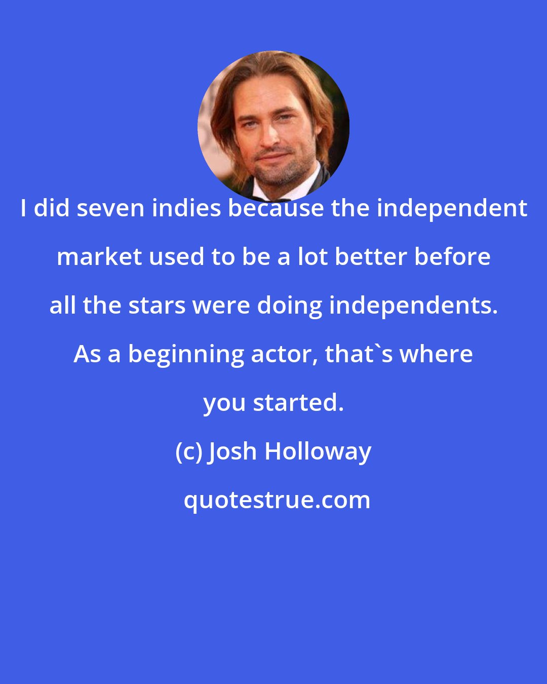 Josh Holloway: I did seven indies because the independent market used to be a lot better before all the stars were doing independents. As a beginning actor, that's where you started.