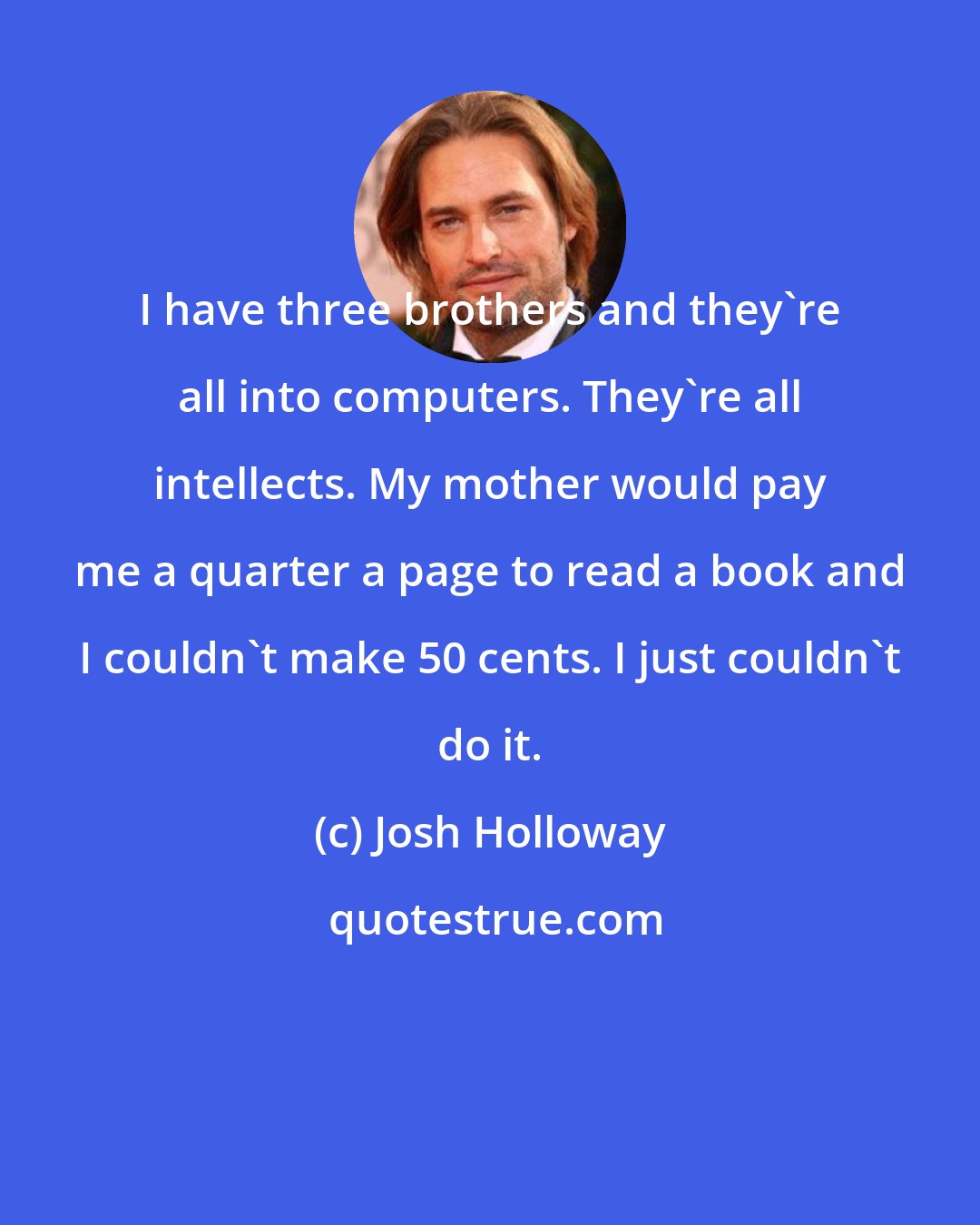 Josh Holloway: I have three brothers and they're all into computers. They're all intellects. My mother would pay me a quarter a page to read a book and I couldn't make 50 cents. I just couldn't do it.