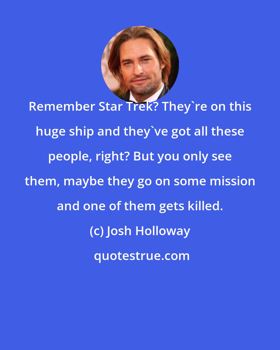 Josh Holloway: Remember Star Trek? They're on this huge ship and they've got all these people, right? But you only see them, maybe they go on some mission and one of them gets killed.