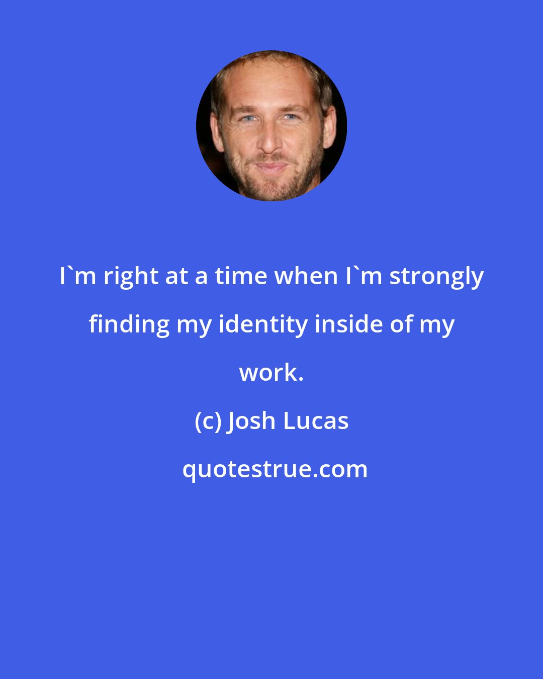 Josh Lucas: I'm right at a time when I'm strongly finding my identity inside of my work.