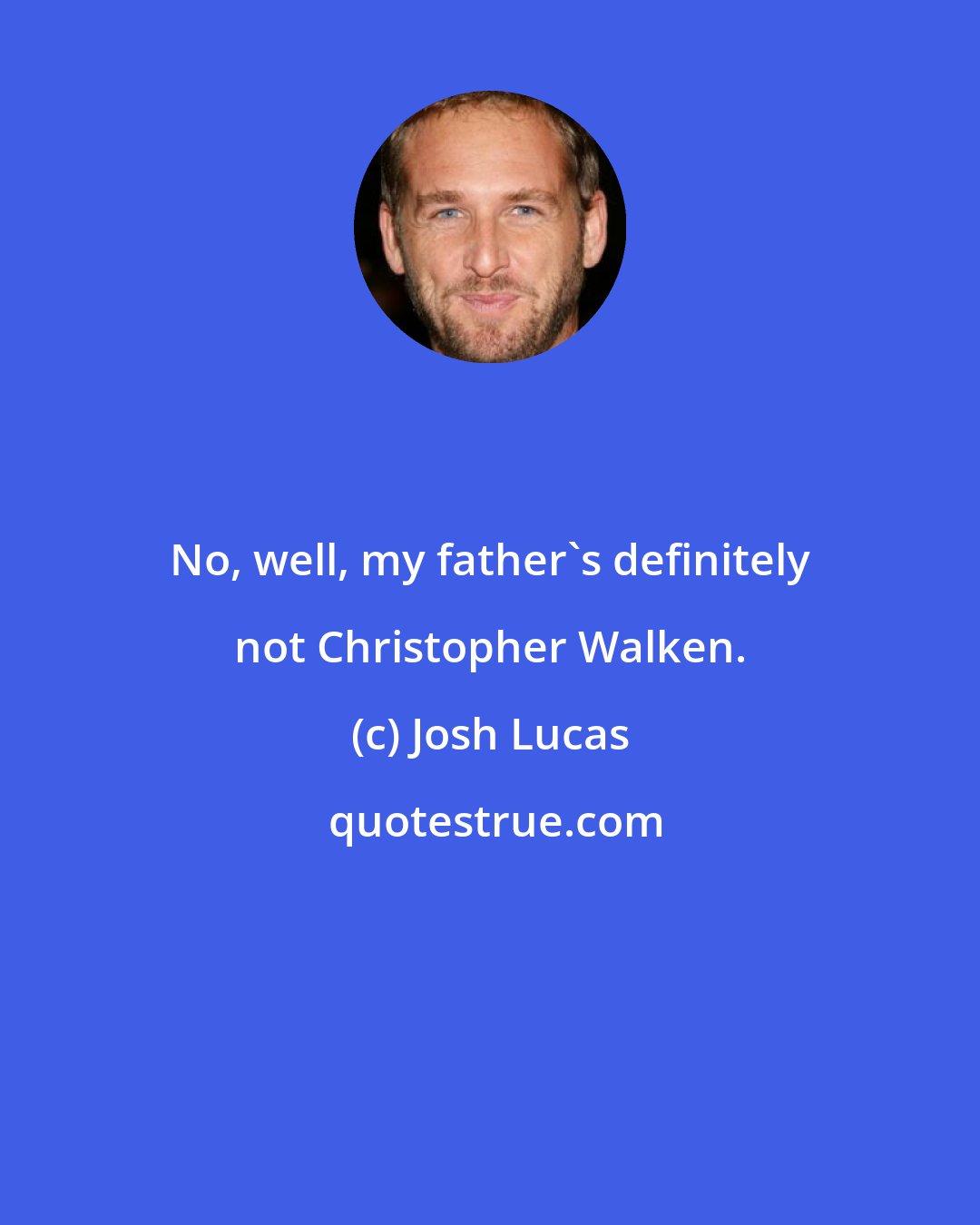 Josh Lucas: No, well, my father's definitely not Christopher Walken.