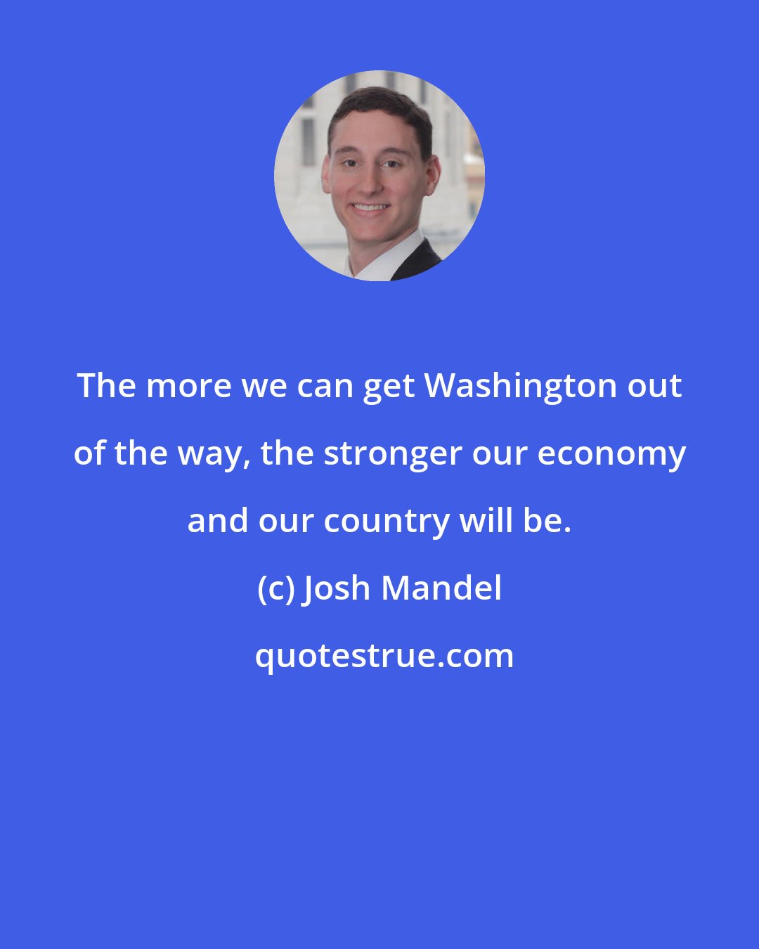 Josh Mandel: The more we can get Washington out of the way, the stronger our economy and our country will be.