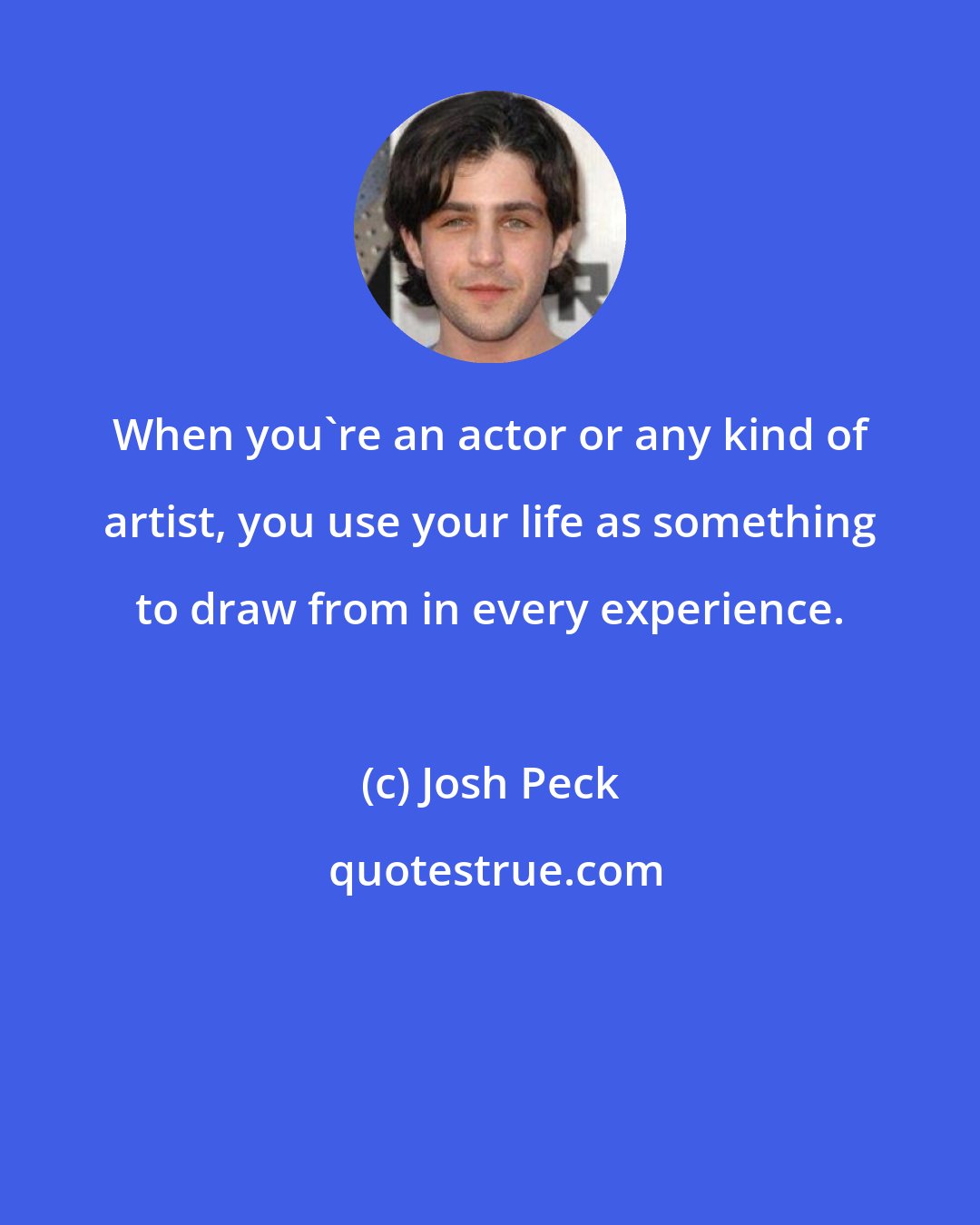 Josh Peck: When you're an actor or any kind of artist, you use your life as something to draw from in every experience.