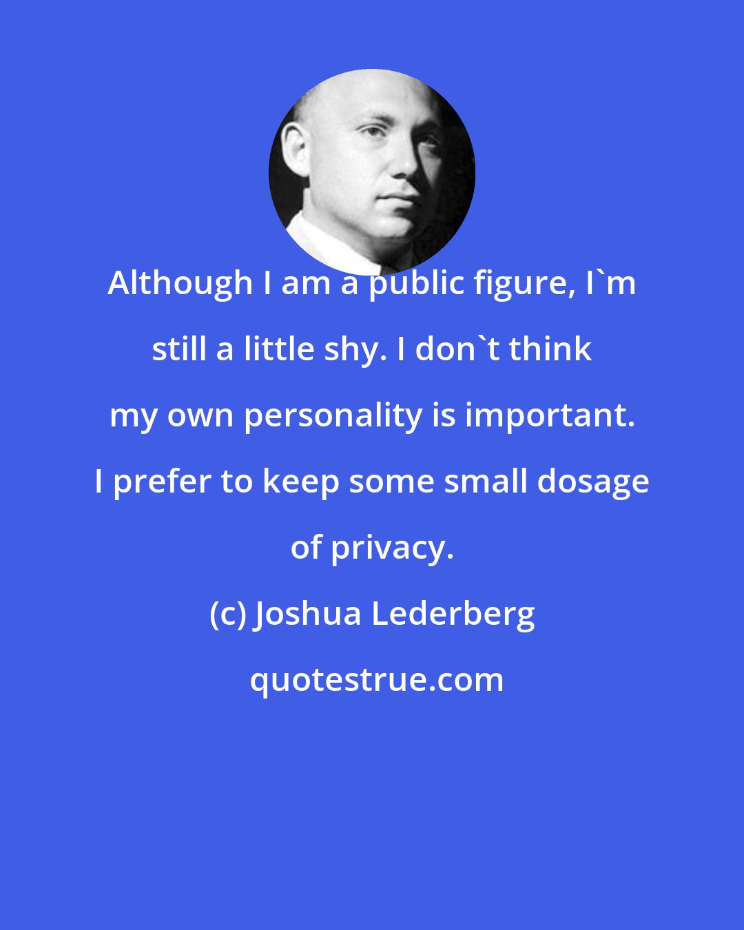 Joshua Lederberg: Although I am a public figure, I'm still a little shy. I don't think my own personality is important. I prefer to keep some small dosage of privacy.