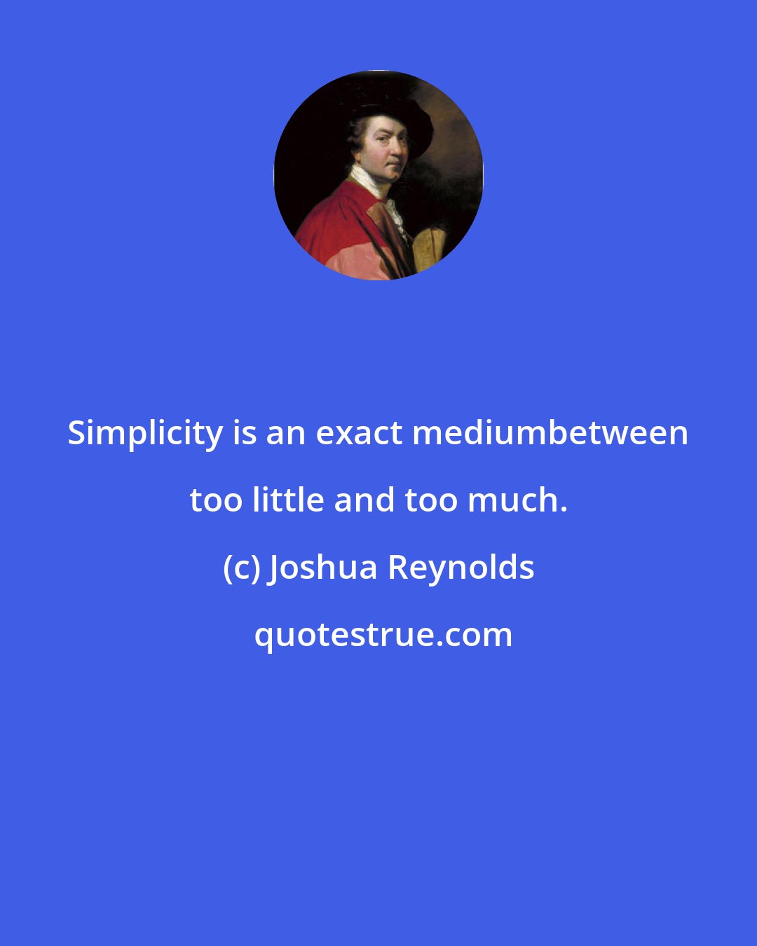 Joshua Reynolds: Simplicity is an exact mediumbetween too little and too much.