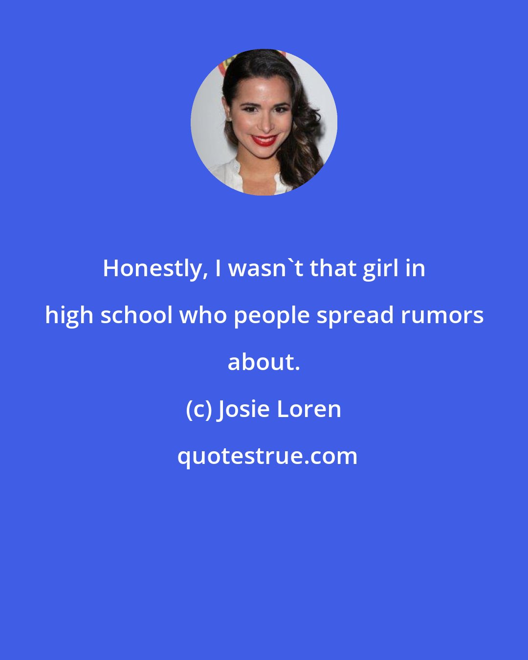 Josie Loren: Honestly, I wasn't that girl in high school who people spread rumors about.