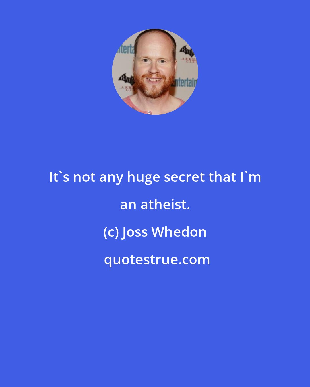 Joss Whedon: It's not any huge secret that I'm an atheist.