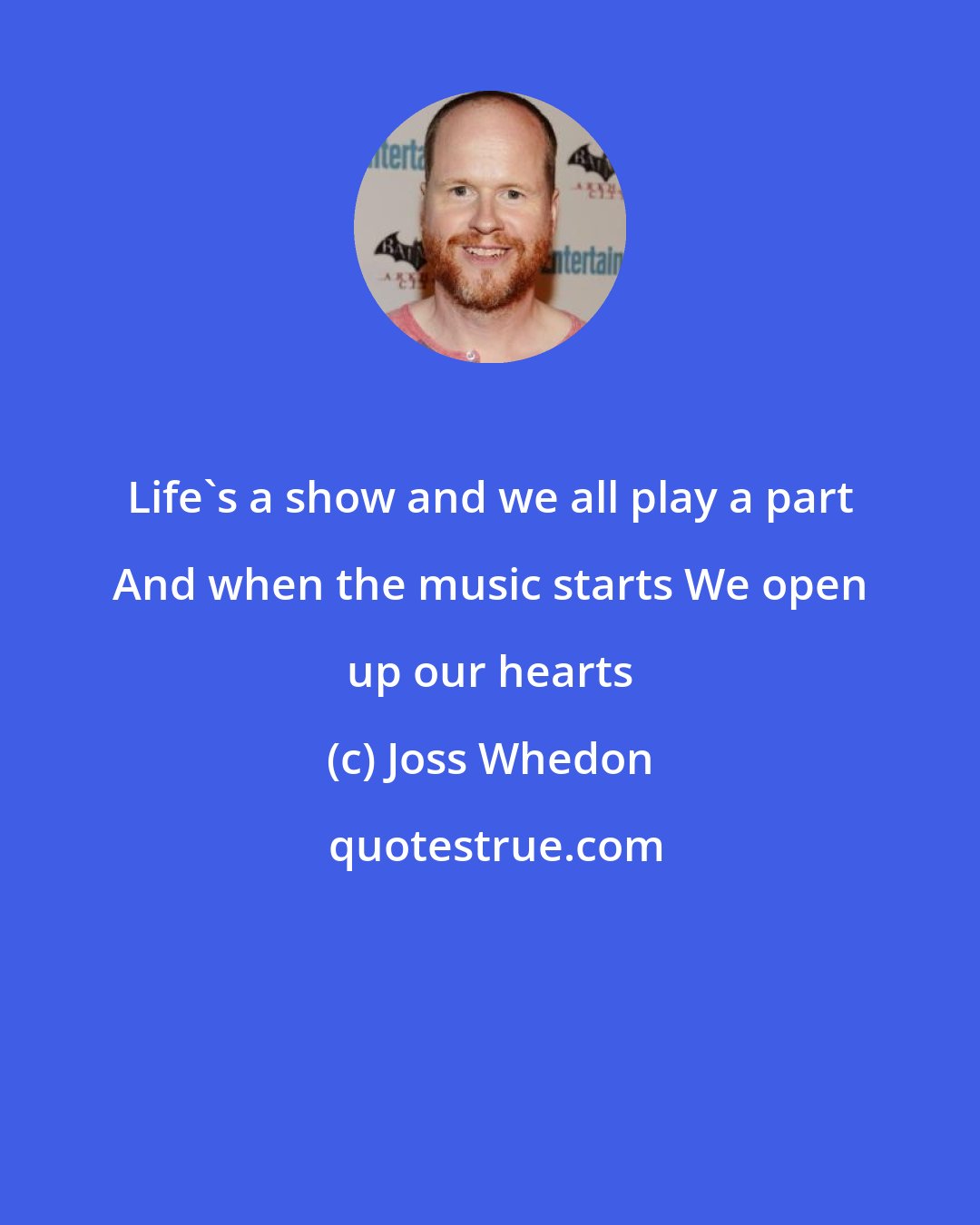 Joss Whedon: Life's a show and we all play a part And when the music starts We open up our hearts