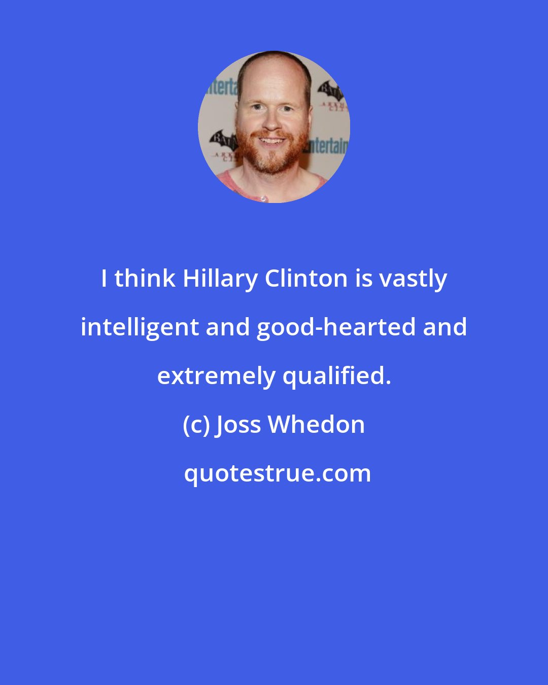 Joss Whedon: I think Hillary Clinton is vastly intelligent and good-hearted and extremely qualified.