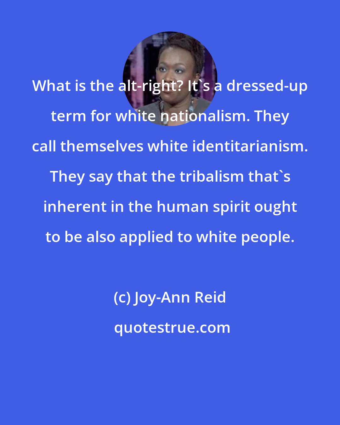 Joy-Ann Reid: What is the alt-right? It's a dressed-up term for white nationalism. They call themselves white identitarianism. They say that the tribalism that's inherent in the human spirit ought to be also applied to white people.