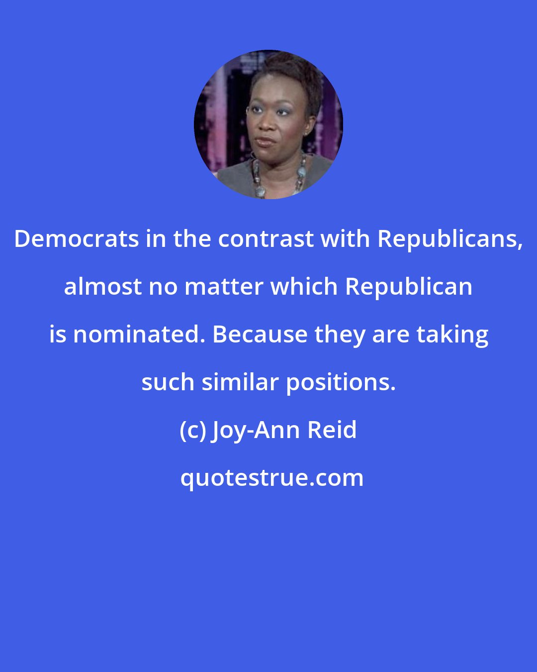 Joy-Ann Reid: Democrats in the contrast with Republicans, almost no matter which Republican is nominated. Because they are taking such similar positions.