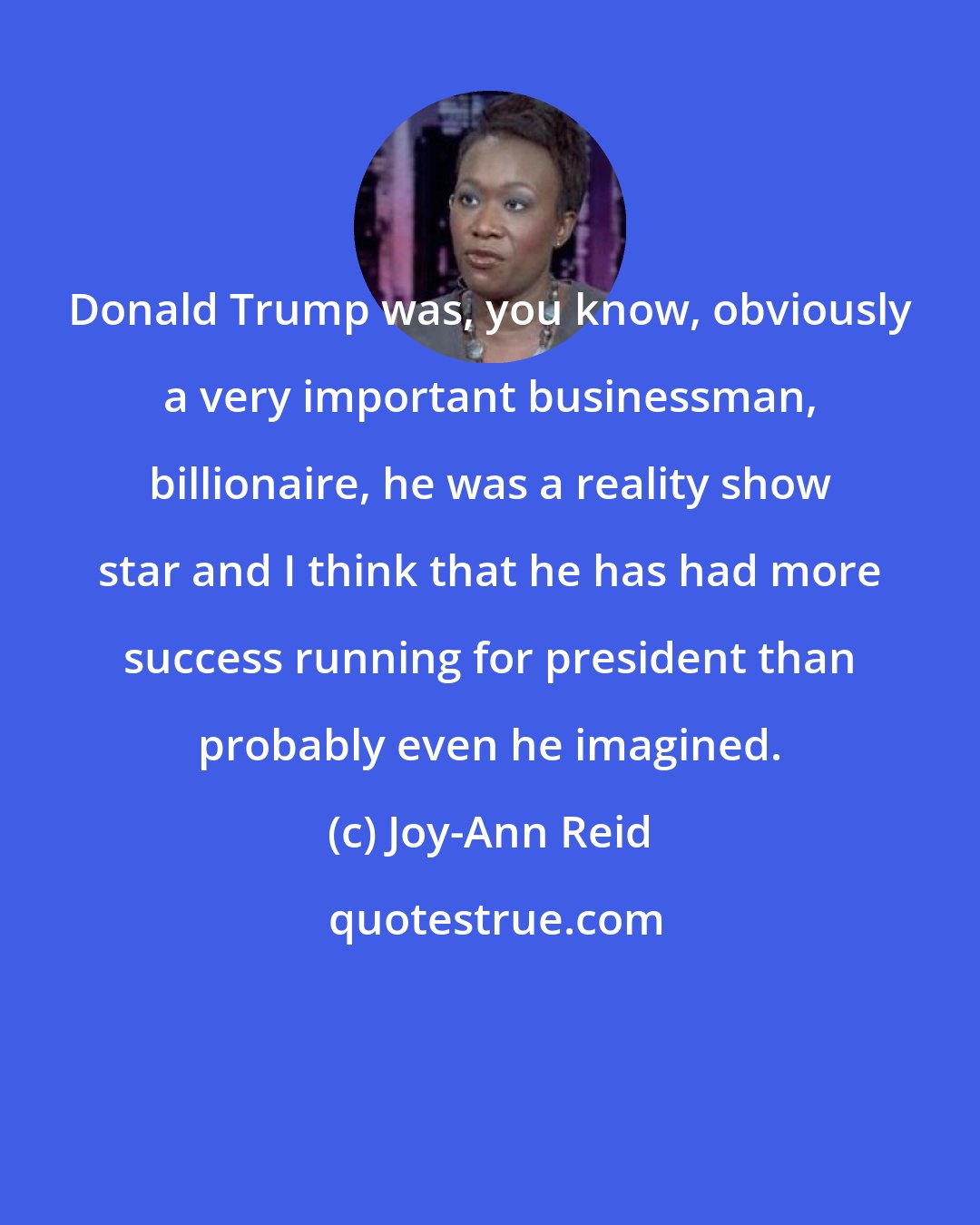 Joy-Ann Reid: Donald Trump was, you know, obviously a very important businessman, billionaire, he was a reality show star and I think that he has had more success running for president than probably even he imagined.