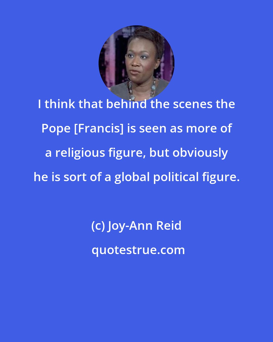 Joy-Ann Reid: I think that behind the scenes the Pope [Francis] is seen as more of a religious figure, but obviously he is sort of a global political figure.