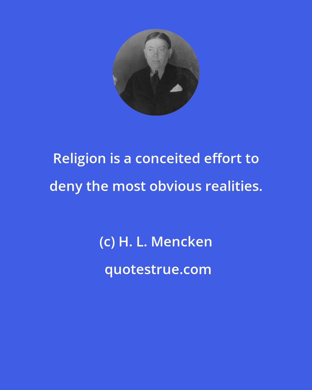 H. L. Mencken: Religion is a conceited effort to deny the most obvious realities.