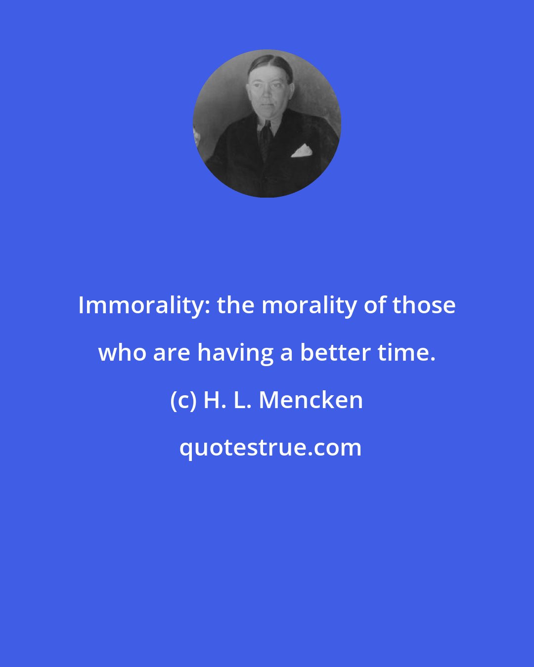 H. L. Mencken: Immorality: the morality of those who are having a better time.