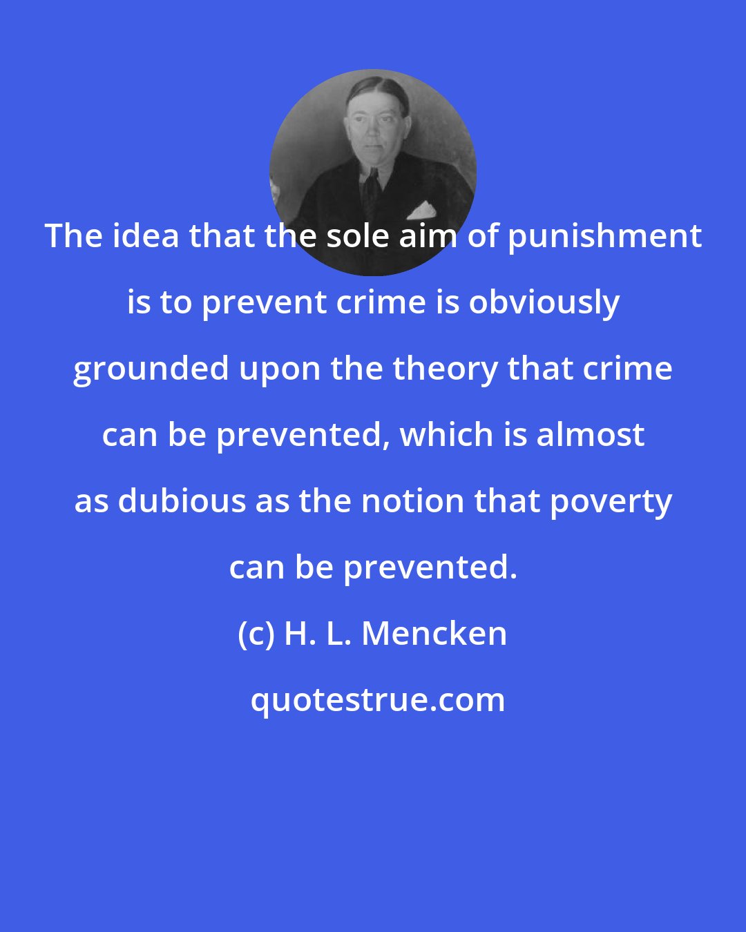 H. L. Mencken: The idea that the sole aim of punishment is to prevent crime is obviously grounded upon the theory that crime can be prevented, which is almost as dubious as the notion that poverty can be prevented.