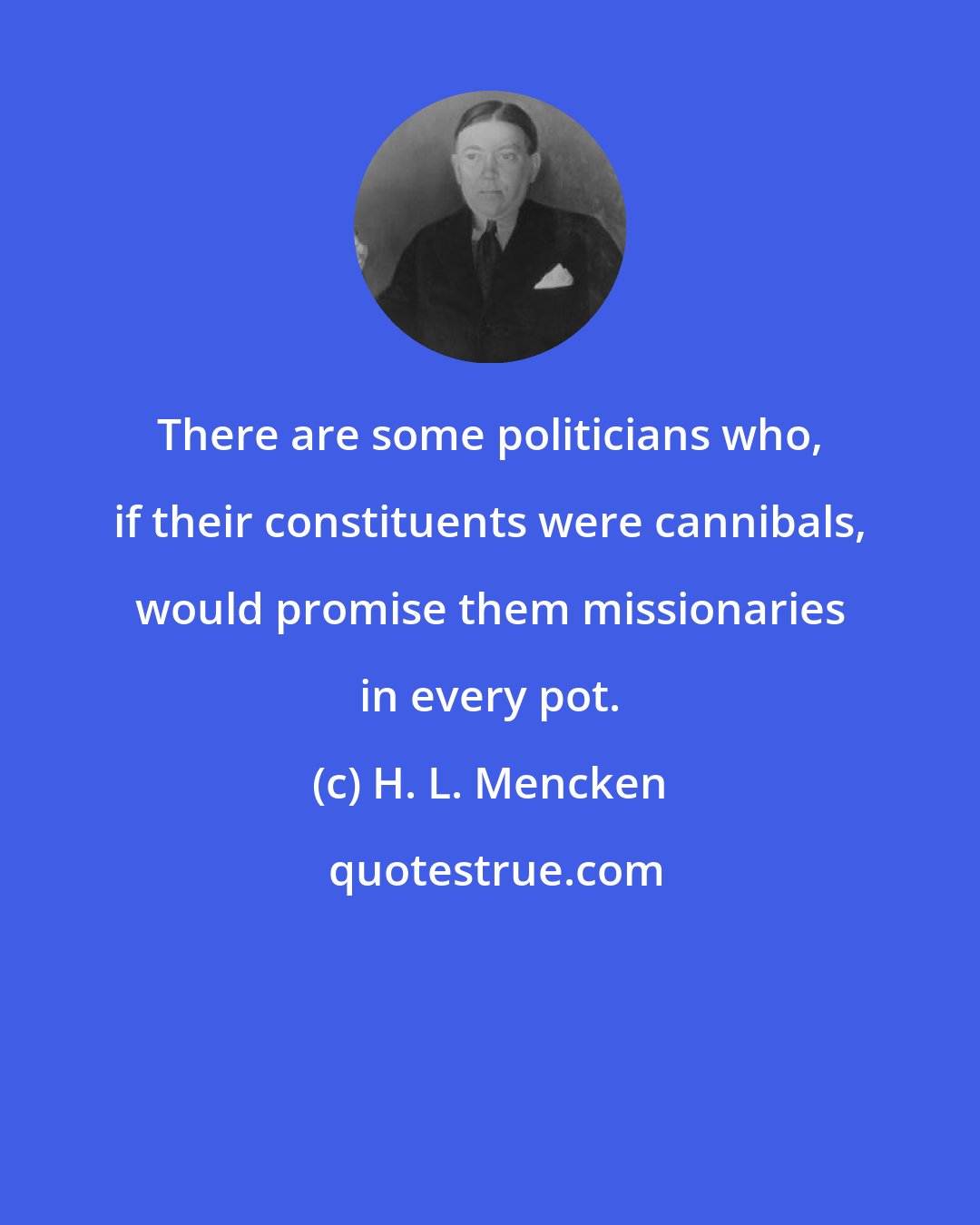 H. L. Mencken: There are some politicians who, if their constituents were cannibals, would promise them missionaries in every pot.